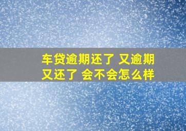 车贷逾期还了 又逾期又还了 会不会怎么样